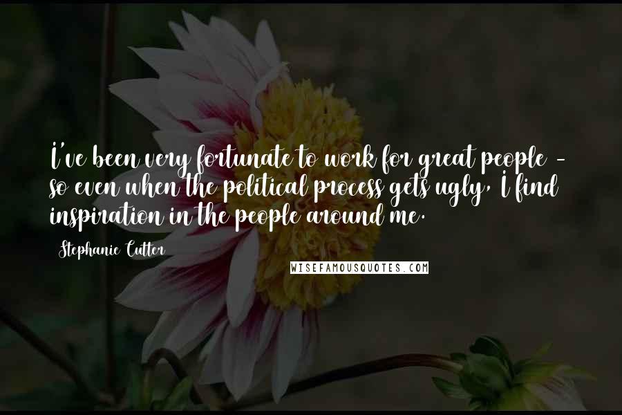 Stephanie Cutter Quotes: I've been very fortunate to work for great people - so even when the political process gets ugly, I find inspiration in the people around me.