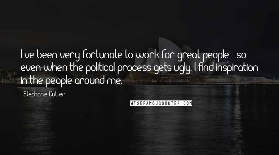 Stephanie Cutter Quotes: I've been very fortunate to work for great people - so even when the political process gets ugly, I find inspiration in the people around me.