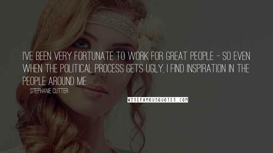 Stephanie Cutter Quotes: I've been very fortunate to work for great people - so even when the political process gets ugly, I find inspiration in the people around me.