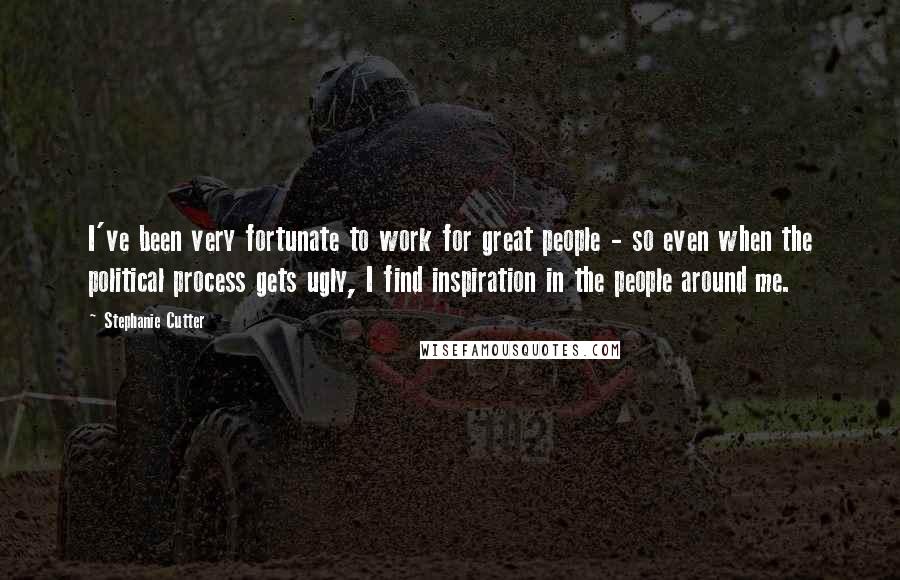 Stephanie Cutter Quotes: I've been very fortunate to work for great people - so even when the political process gets ugly, I find inspiration in the people around me.