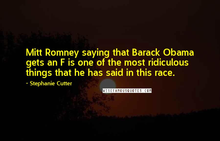 Stephanie Cutter Quotes: Mitt Romney saying that Barack Obama gets an F is one of the most ridiculous things that he has said in this race.