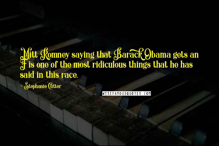 Stephanie Cutter Quotes: Mitt Romney saying that Barack Obama gets an F is one of the most ridiculous things that he has said in this race.