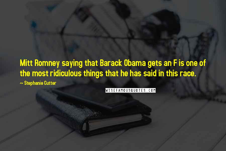 Stephanie Cutter Quotes: Mitt Romney saying that Barack Obama gets an F is one of the most ridiculous things that he has said in this race.