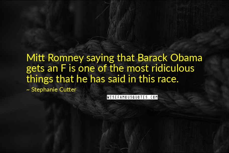 Stephanie Cutter Quotes: Mitt Romney saying that Barack Obama gets an F is one of the most ridiculous things that he has said in this race.