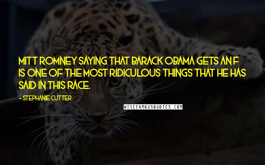 Stephanie Cutter Quotes: Mitt Romney saying that Barack Obama gets an F is one of the most ridiculous things that he has said in this race.