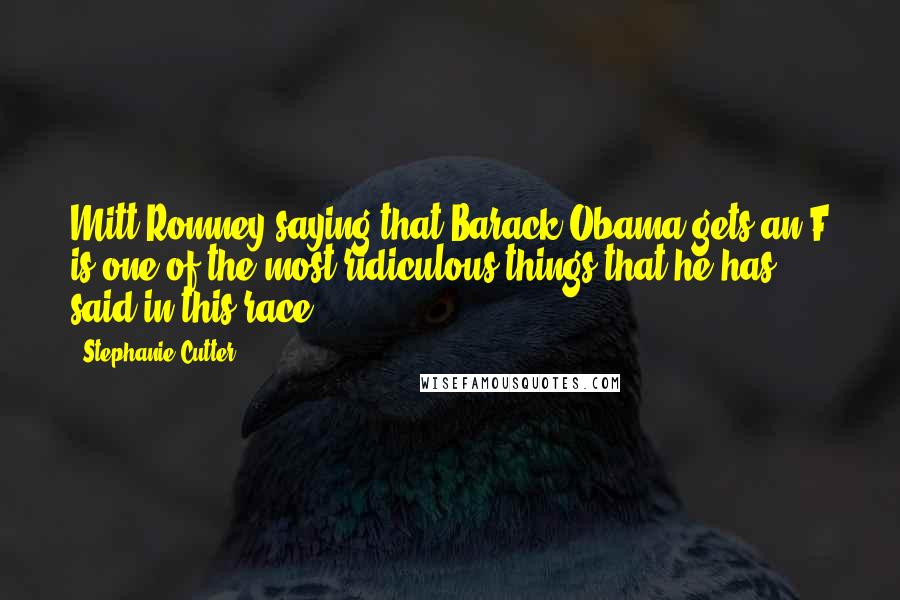 Stephanie Cutter Quotes: Mitt Romney saying that Barack Obama gets an F is one of the most ridiculous things that he has said in this race.