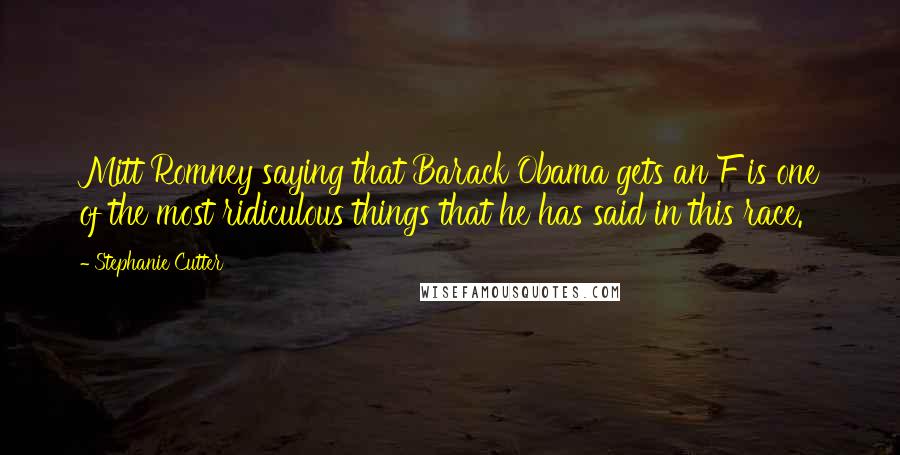 Stephanie Cutter Quotes: Mitt Romney saying that Barack Obama gets an F is one of the most ridiculous things that he has said in this race.