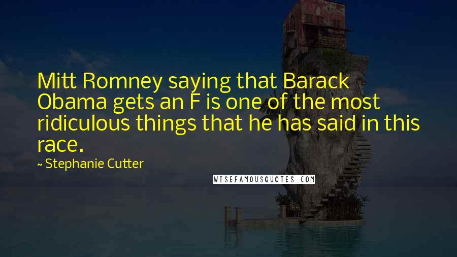Stephanie Cutter Quotes: Mitt Romney saying that Barack Obama gets an F is one of the most ridiculous things that he has said in this race.