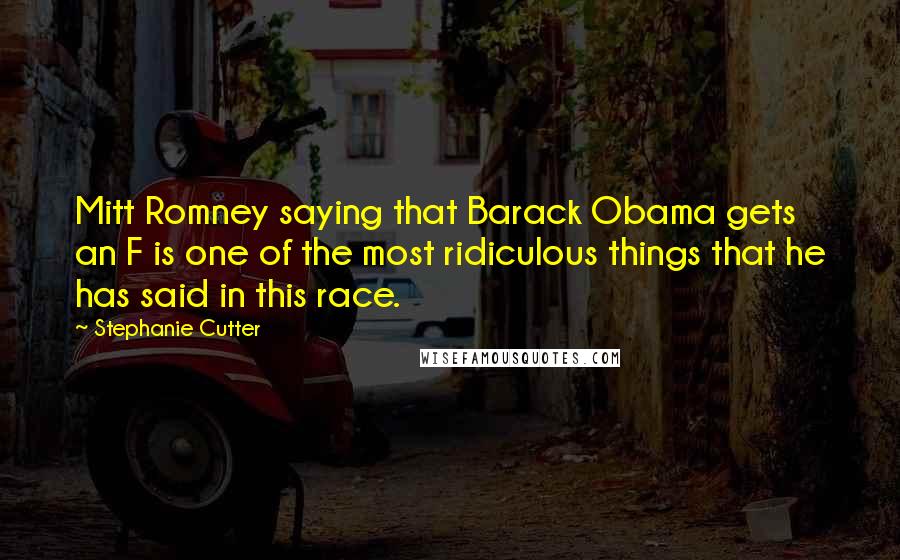 Stephanie Cutter Quotes: Mitt Romney saying that Barack Obama gets an F is one of the most ridiculous things that he has said in this race.