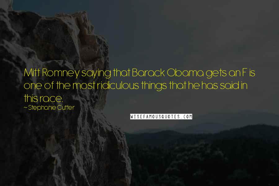 Stephanie Cutter Quotes: Mitt Romney saying that Barack Obama gets an F is one of the most ridiculous things that he has said in this race.