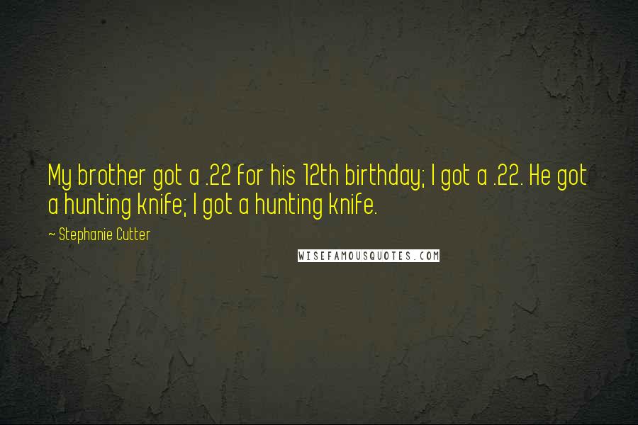 Stephanie Cutter Quotes: My brother got a .22 for his 12th birthday; I got a .22. He got a hunting knife; I got a hunting knife.