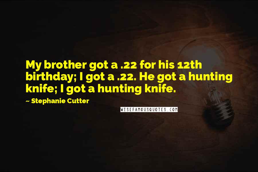 Stephanie Cutter Quotes: My brother got a .22 for his 12th birthday; I got a .22. He got a hunting knife; I got a hunting knife.