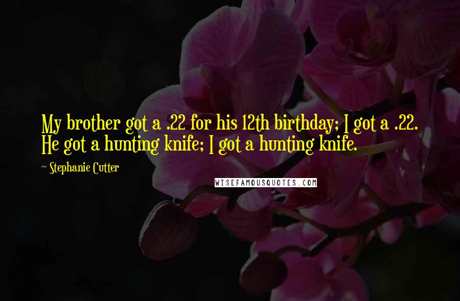 Stephanie Cutter Quotes: My brother got a .22 for his 12th birthday; I got a .22. He got a hunting knife; I got a hunting knife.