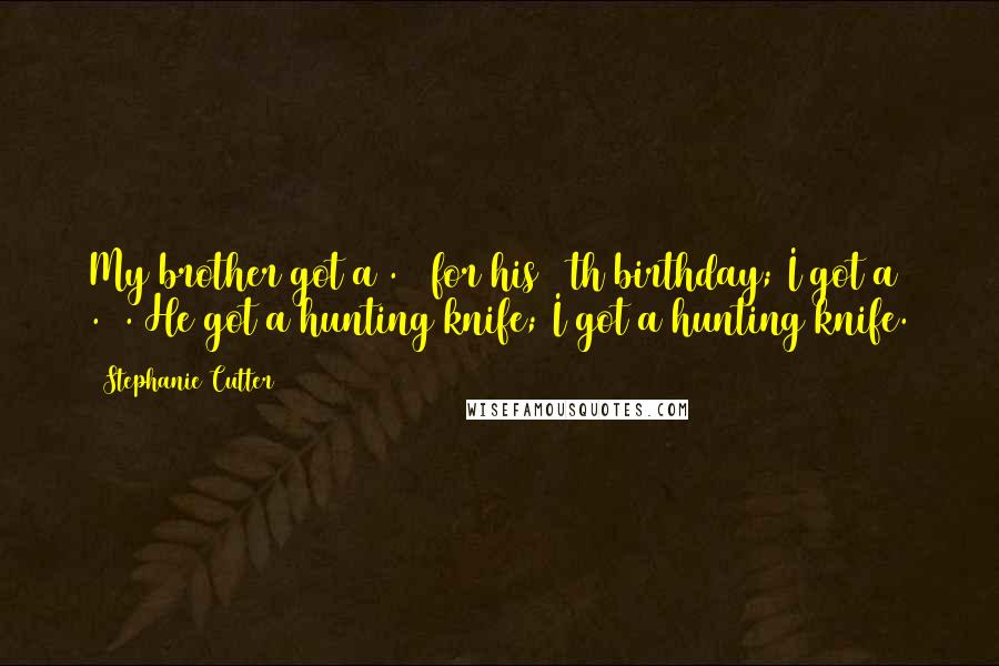 Stephanie Cutter Quotes: My brother got a .22 for his 12th birthday; I got a .22. He got a hunting knife; I got a hunting knife.