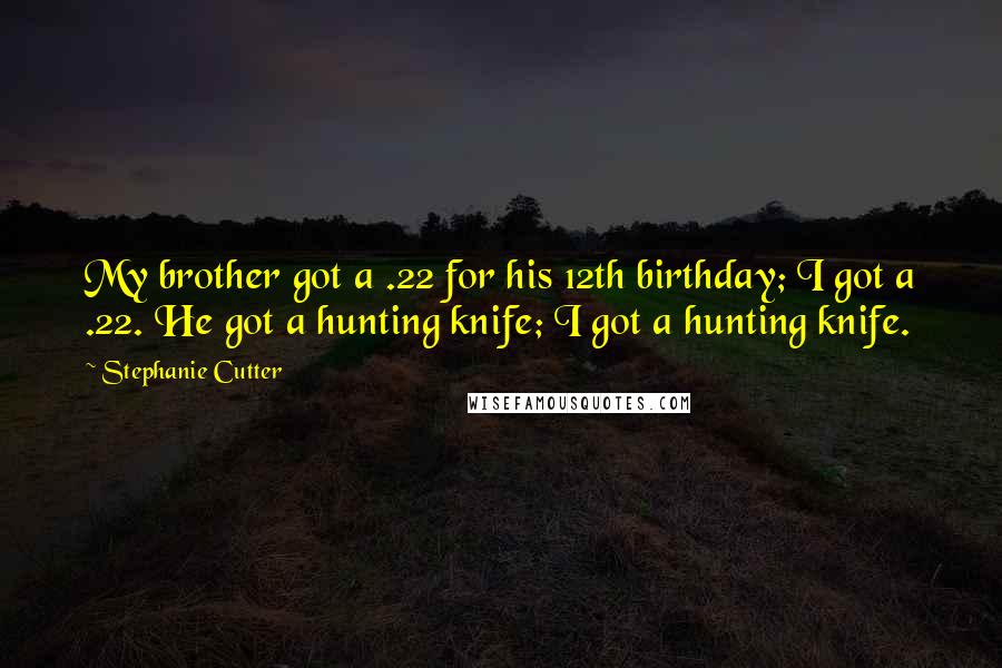 Stephanie Cutter Quotes: My brother got a .22 for his 12th birthday; I got a .22. He got a hunting knife; I got a hunting knife.