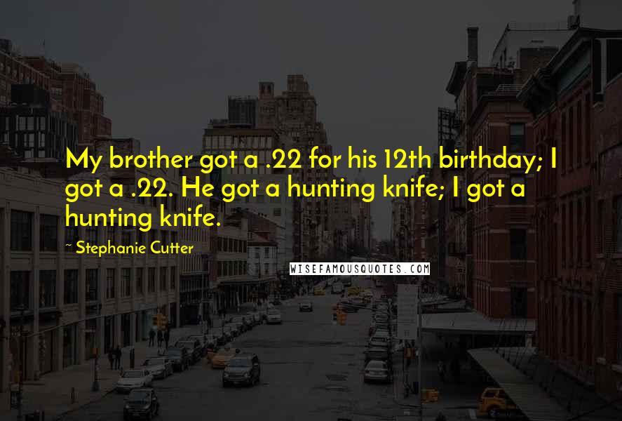 Stephanie Cutter Quotes: My brother got a .22 for his 12th birthday; I got a .22. He got a hunting knife; I got a hunting knife.