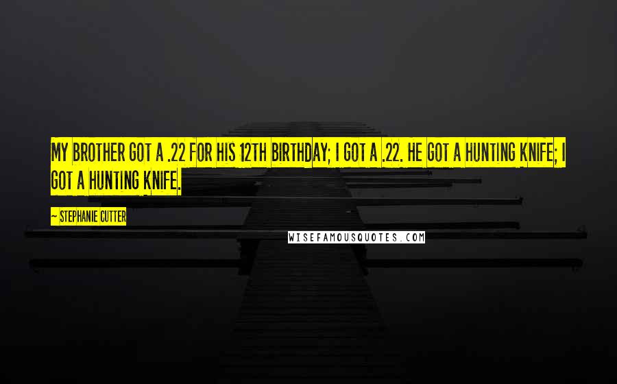 Stephanie Cutter Quotes: My brother got a .22 for his 12th birthday; I got a .22. He got a hunting knife; I got a hunting knife.