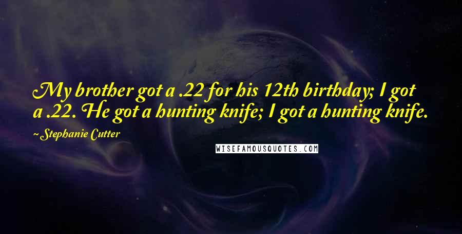 Stephanie Cutter Quotes: My brother got a .22 for his 12th birthday; I got a .22. He got a hunting knife; I got a hunting knife.