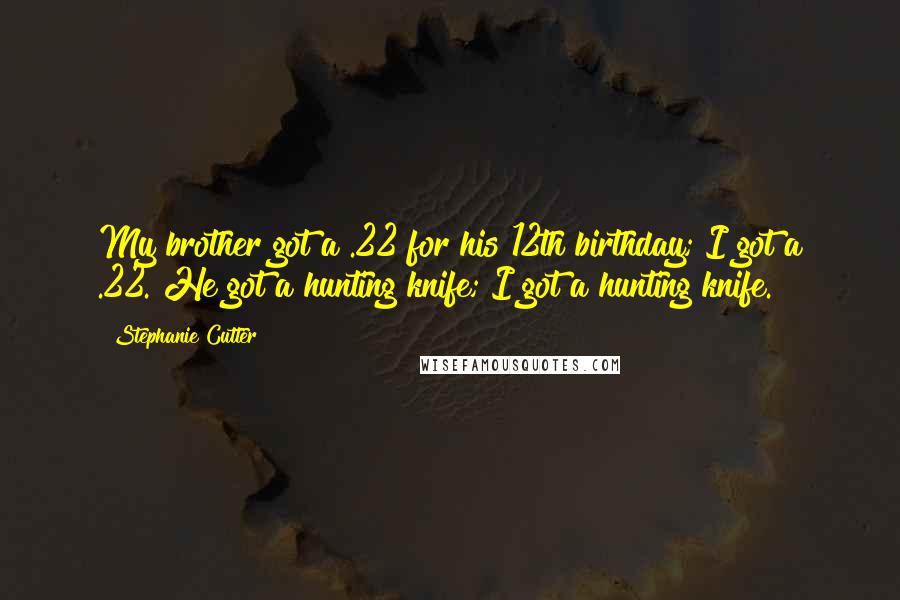 Stephanie Cutter Quotes: My brother got a .22 for his 12th birthday; I got a .22. He got a hunting knife; I got a hunting knife.