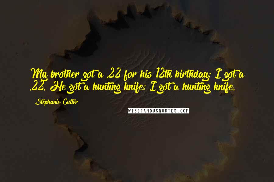 Stephanie Cutter Quotes: My brother got a .22 for his 12th birthday; I got a .22. He got a hunting knife; I got a hunting knife.