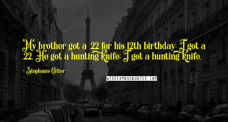 Stephanie Cutter Quotes: My brother got a .22 for his 12th birthday; I got a .22. He got a hunting knife; I got a hunting knife.