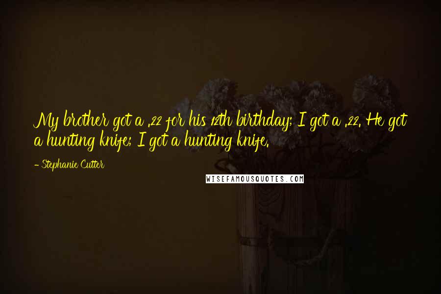 Stephanie Cutter Quotes: My brother got a .22 for his 12th birthday; I got a .22. He got a hunting knife; I got a hunting knife.
