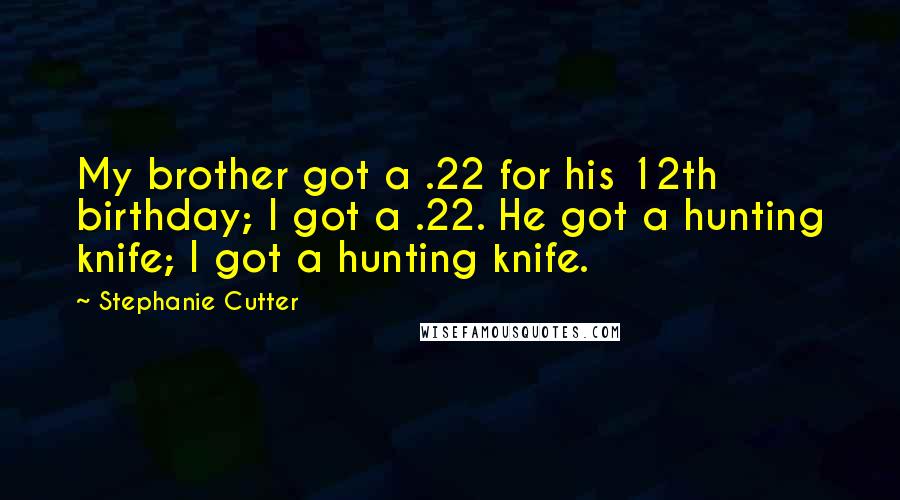Stephanie Cutter Quotes: My brother got a .22 for his 12th birthday; I got a .22. He got a hunting knife; I got a hunting knife.