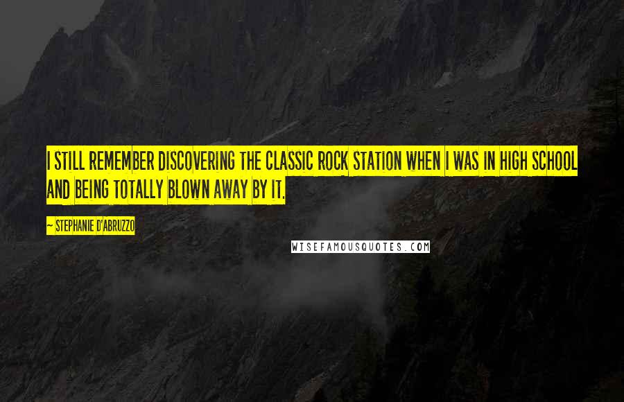 Stephanie D'Abruzzo Quotes: I still remember discovering the classic rock station when I was in high school and being totally blown away by it.