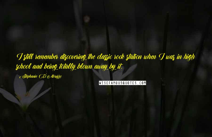 Stephanie D'Abruzzo Quotes: I still remember discovering the classic rock station when I was in high school and being totally blown away by it.