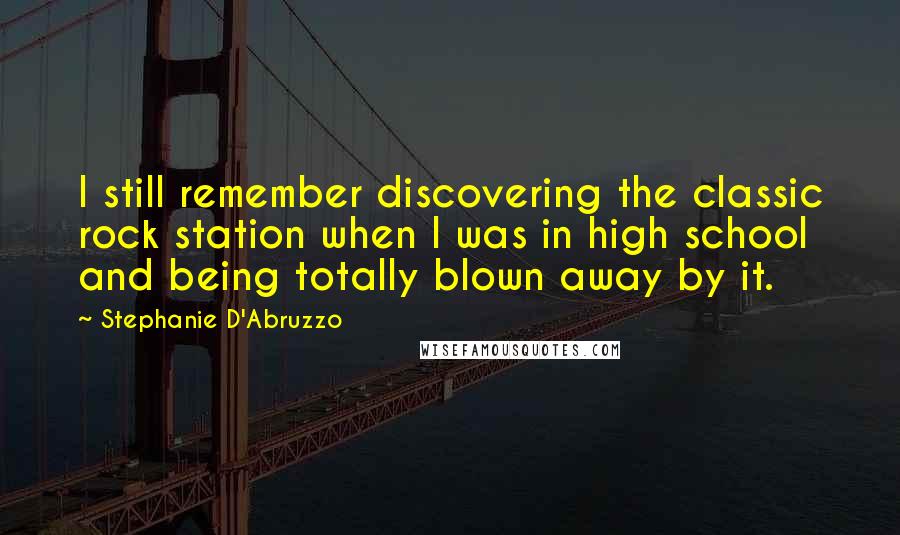 Stephanie D'Abruzzo Quotes: I still remember discovering the classic rock station when I was in high school and being totally blown away by it.