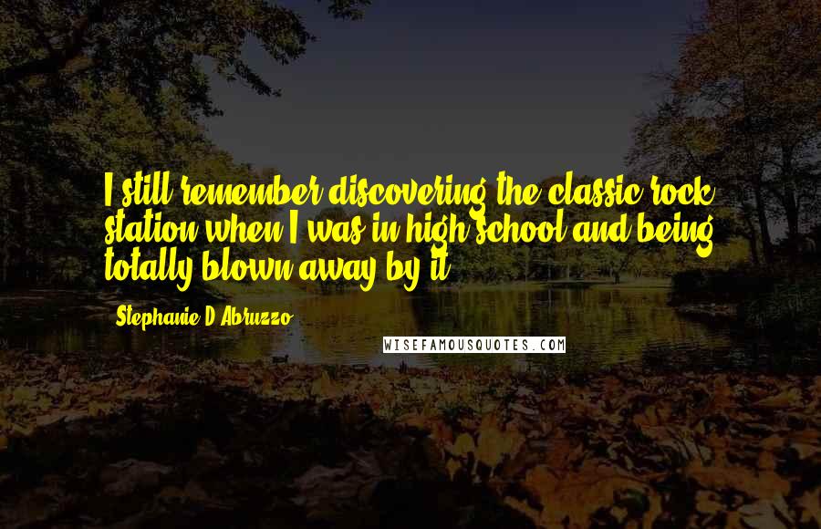 Stephanie D'Abruzzo Quotes: I still remember discovering the classic rock station when I was in high school and being totally blown away by it.