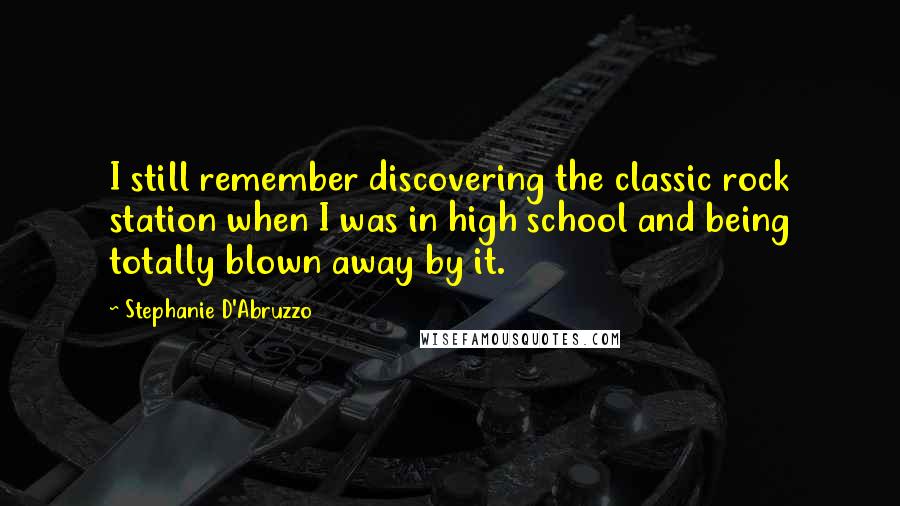 Stephanie D'Abruzzo Quotes: I still remember discovering the classic rock station when I was in high school and being totally blown away by it.