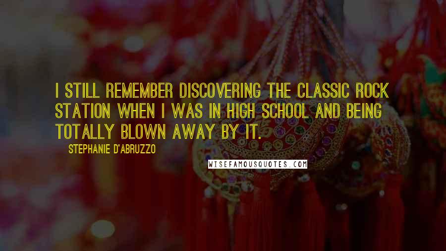 Stephanie D'Abruzzo Quotes: I still remember discovering the classic rock station when I was in high school and being totally blown away by it.