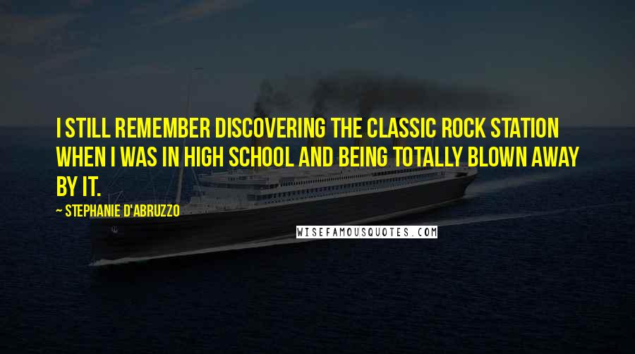 Stephanie D'Abruzzo Quotes: I still remember discovering the classic rock station when I was in high school and being totally blown away by it.