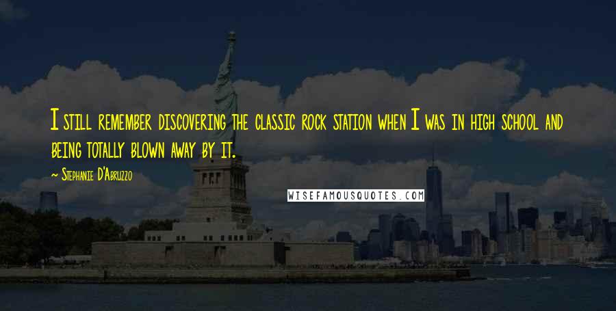 Stephanie D'Abruzzo Quotes: I still remember discovering the classic rock station when I was in high school and being totally blown away by it.