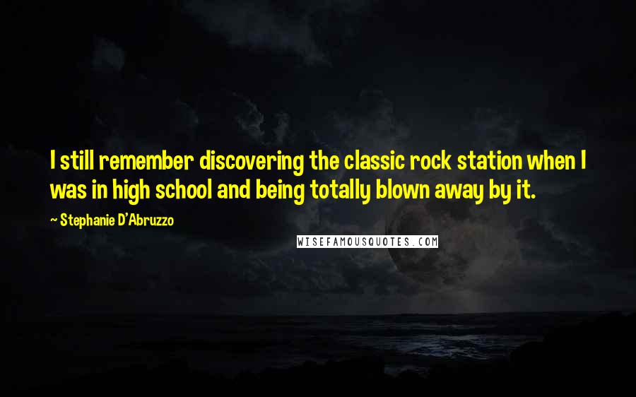 Stephanie D'Abruzzo Quotes: I still remember discovering the classic rock station when I was in high school and being totally blown away by it.