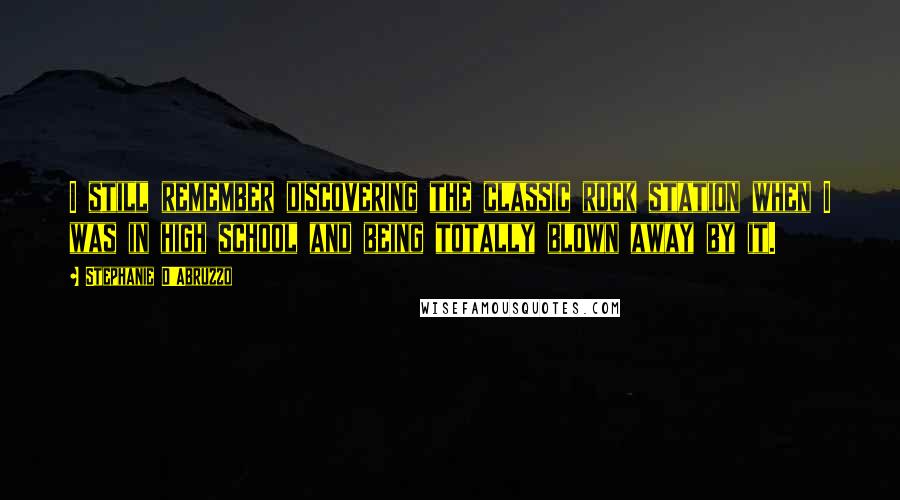 Stephanie D'Abruzzo Quotes: I still remember discovering the classic rock station when I was in high school and being totally blown away by it.