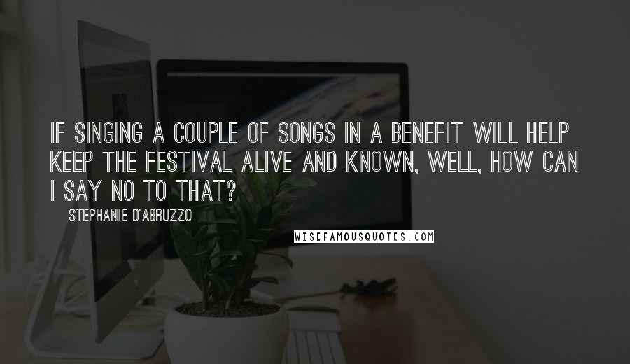 Stephanie D'Abruzzo Quotes: If singing a couple of songs in a benefit will help keep the Festival alive and known, well, how can I say no to that?