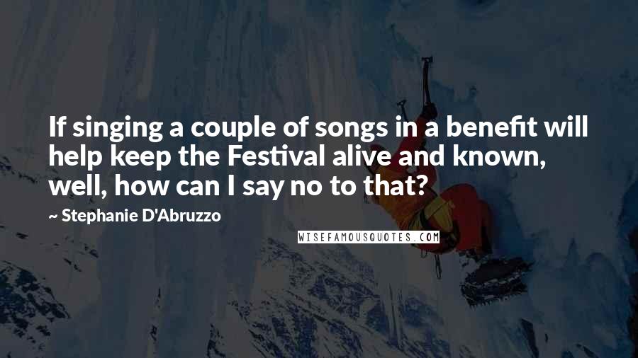 Stephanie D'Abruzzo Quotes: If singing a couple of songs in a benefit will help keep the Festival alive and known, well, how can I say no to that?
