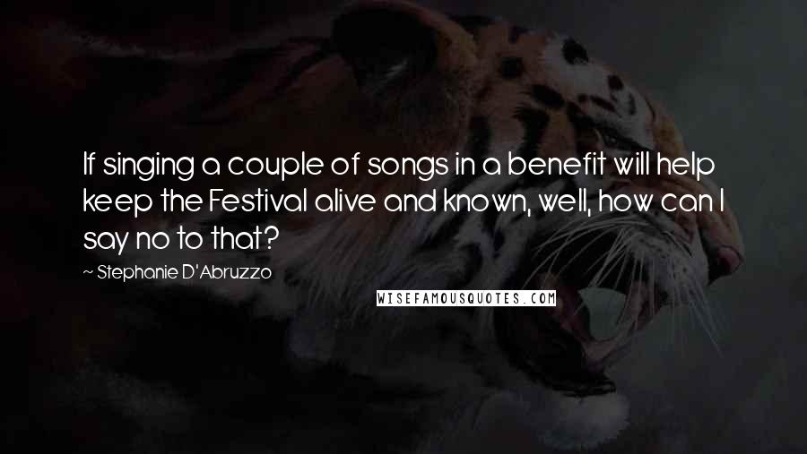 Stephanie D'Abruzzo Quotes: If singing a couple of songs in a benefit will help keep the Festival alive and known, well, how can I say no to that?