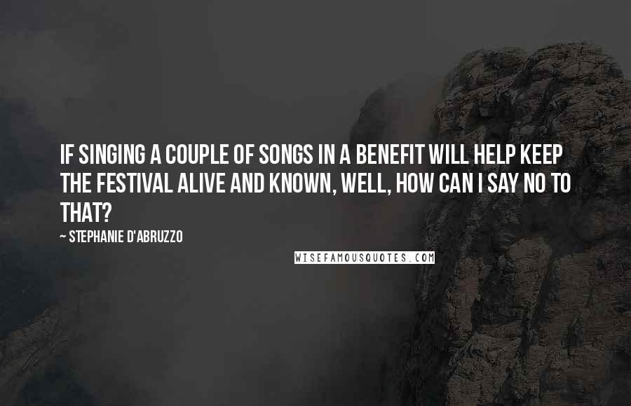 Stephanie D'Abruzzo Quotes: If singing a couple of songs in a benefit will help keep the Festival alive and known, well, how can I say no to that?