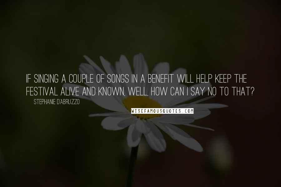 Stephanie D'Abruzzo Quotes: If singing a couple of songs in a benefit will help keep the Festival alive and known, well, how can I say no to that?