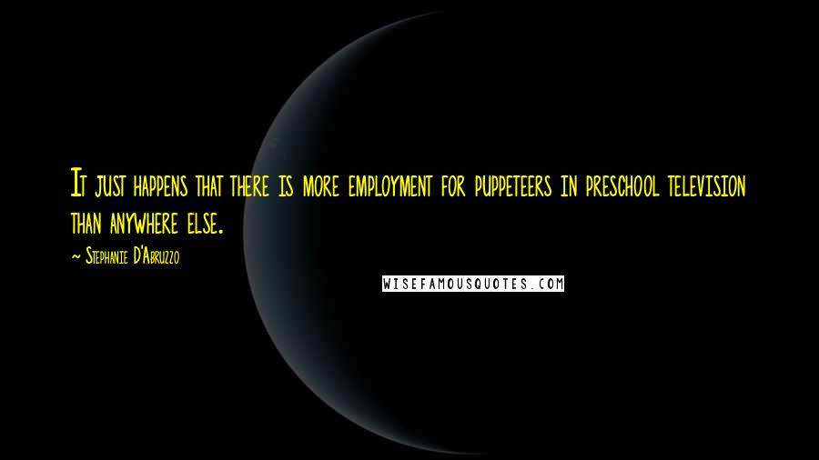 Stephanie D'Abruzzo Quotes: It just happens that there is more employment for puppeteers in preschool television than anywhere else.