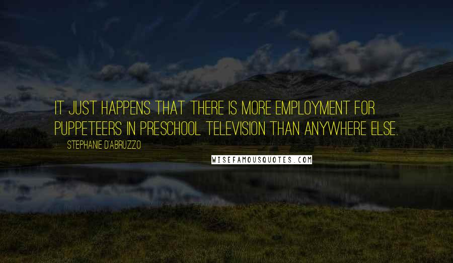 Stephanie D'Abruzzo Quotes: It just happens that there is more employment for puppeteers in preschool television than anywhere else.