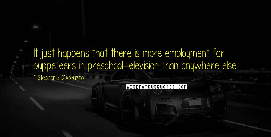 Stephanie D'Abruzzo Quotes: It just happens that there is more employment for puppeteers in preschool television than anywhere else.
