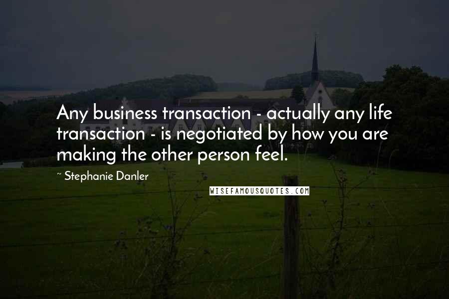 Stephanie Danler Quotes: Any business transaction - actually any life transaction - is negotiated by how you are making the other person feel.