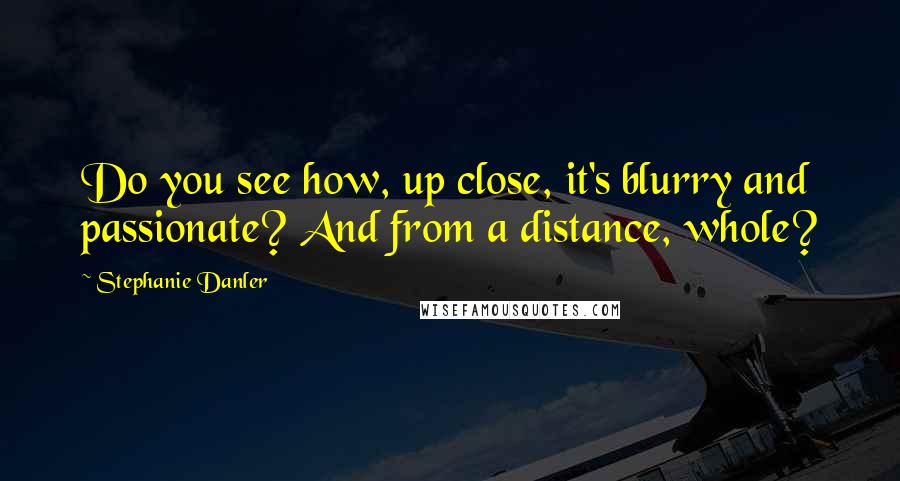 Stephanie Danler Quotes: Do you see how, up close, it's blurry and passionate? And from a distance, whole?