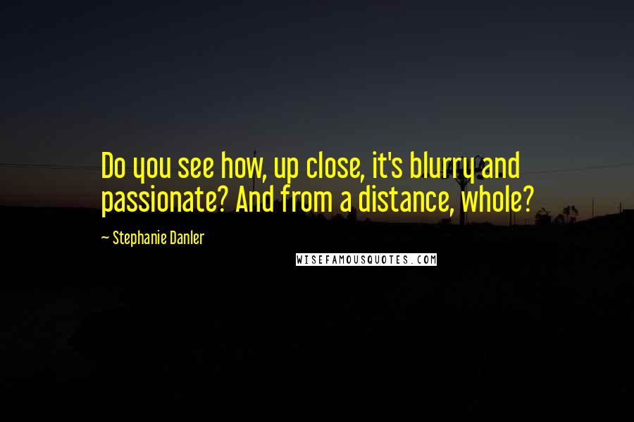 Stephanie Danler Quotes: Do you see how, up close, it's blurry and passionate? And from a distance, whole?