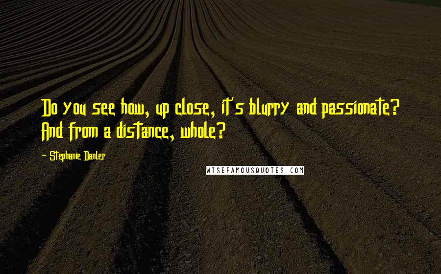 Stephanie Danler Quotes: Do you see how, up close, it's blurry and passionate? And from a distance, whole?