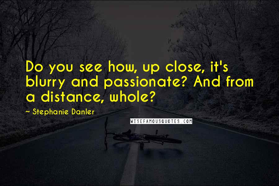 Stephanie Danler Quotes: Do you see how, up close, it's blurry and passionate? And from a distance, whole?
